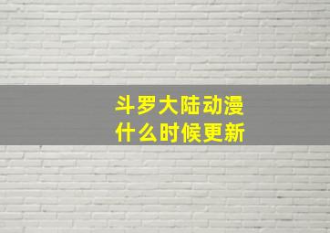 斗罗大陆动漫 什么时候更新